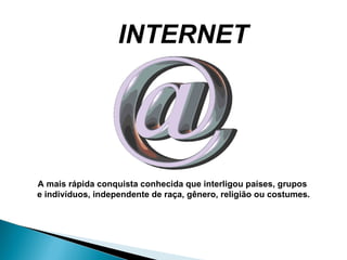 A mais rápida conquista conhecida que interligou países, grupos  e indivíduos, independente de raça, gênero, religião ou costumes. INTERNET 