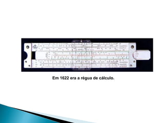 Em 1622 era a régua de cálculo.   