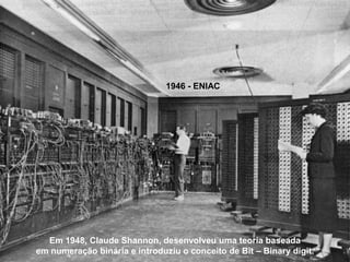 1946 - ENIAC




  Em 1948, Claude Shannon, desenvolveu uma teoria baseada
em numeração binária e introduziu o conceito de Bit – Binary digit.
 