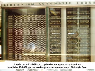 Usado para fins bélicos, o primeiro computador automático
continha 750.000 partes unidas por, aproximadamente, 80 km de fios.
 