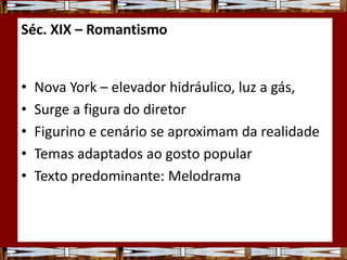 Séc. XIX – Romantismo
• Nova York – elevador hidráulico, luz a gás,
• Surge a figura do diretor
• Figurino e cenário se aproximam da realidade
• Temas adaptados ao gosto popular
• Texto predominante: Melodrama
 