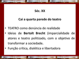 Séc. XX
Cai a quarta parede do teatro
• TEATRO como denúncia de realidade
• Ideias de Bertolt Brecht (imparcialidade de
atores e teatro politizado, com o objetivo de
transformar a sociedade.
• Função crítica, dialética e libertadora
 