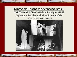 Marco do Teatro moderno no Brasil:
“VESTIDO DE NOIVA” – Nelson Rodrigues -1943
3 planos – Realidade, alucinação e memória;
crítica à hipocrisia social
 