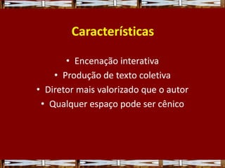 • Encenação interativa
• Produção de texto coletiva
• Diretor mais valorizado que o autor
• Qualquer espaço pode ser cênico
Características
 