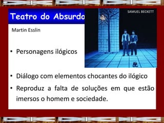 Martin Esslin
• Personagens ilógicos
• Diálogo com elementos chocantes do ilógico
• Reproduz a falta de soluções em que estão
imersos o homem e sociedade.
Teatro do Absurdo
SAMUEL BECKETT
 