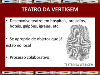TEATRO DA VERTIGEM
• Desenvolve teatro em hospitais, presídios,
hoteis, galpões, igrejas, etc.
• Se apropria de objetos que já
estão no local
• Processo colaborativo
 