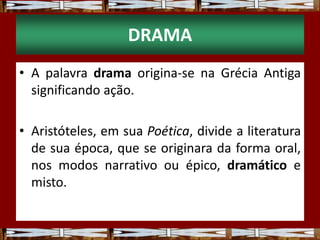 DRAMA
• A palavra drama origina-se na Grécia Antiga
significando ação.
• Aristóteles, em sua Poética, divide a literatura
de sua época, que se originara da forma oral,
nos modos narrativo ou épico, dramático e
misto.
 