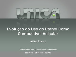 Alfred Szwarc
Seminário AEA de Combustíveis Automotivos
São Paulo – 21 de junho de 2007
Evolução do Uso do Etanol Como
Combustível Veicular
 