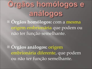 Órgãos homólogos:  com a  mesma origem embrionária  que podem ou não ter função semelhante. Órgãos análogos:   origem embrionária diferente , que podem ou não ter função semelhante. 