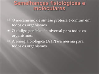 O mecanismo de síntese protéica é comum em todos os organismos. O código genético é universal para todos os organismos. A energia biológica (ATP) é a mesma para todos os organismos. 