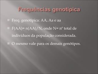 Freq. genotípica: AA, Aa e aa F(AA)= n(AA)/N, onde N= nº total de indivíduos da população considerada. O mesmo vale para os demais genótipos. 