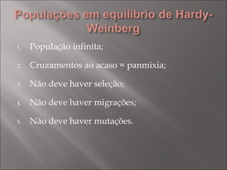 População infinita; Cruzamentos ao acaso = panmixia; Não deve haver seleção; Não deve haver migrações; Não deve haver mutações. 