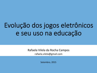 Evolução  dos  jogos  eletrônicos  
e  seu  uso  na  educação
	
  
Rafaela	
  Vilela	
  da	
  Rocha	
  Campos	
  
rafaela.vilela@gmail.com	
  
	
  
Setembro,	
  2015	
  
 