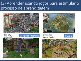 (3)  Aprender  usando  jogos  para  es;mular  o  
processo  de  aprendizagem
Sim	
  City	
  
Minecrat	
  	
  
	
  
CivilizaKon	
  	
  
Age	
  of	
  Empires	
  
Geograﬁa	
  e	
  Ciências	
   História	
  
 
