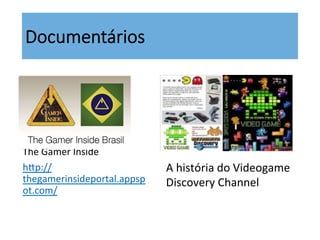Documentários
The	
  Gamer	
  Inside	
  
hsp://
thegamerinsideportal.appsp
ot.com/	
  
	
  A	
  história	
  do	
  Videogame	
  	
  
	
  Discovery	
  Channel	
  
 