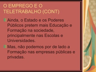 O EMPREGO E O TELETRABALHO (CONT) Ainda, o Estado e os Poderes Públicos pretem mais Educação e Formação na sociedade, principalmente nas Escolas e Universidades. Mas, não podemos por de lado a Formação nas empresas públicas e privadas. 