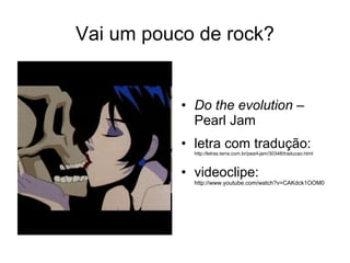 Vai um pouco de rock?
• Do the evolution –
Pearl Jam
• letra com tradução:
http://letras.terra.com.br/pearl-jam/30348/traducao.html
• videoclipe:
http://www.youtube.com/watch?v=CAKdck1OOM0
 