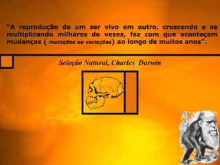 “A reprodução de um ser vivo em outro, crescendo e se
multiplicando milhares de vezes, faz com que aconteçam
mudanças ( mutações ou variações) ao longo de muitos anos”.


              Seleção Natural, Charles Darwin
 
