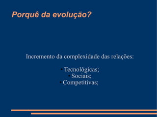 Porquê da evolução? Incremento da complexidade das relações: Tecnológicas; Sociais; Competitivas;  