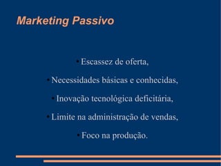 Marketing Passivo Escassez de oferta, Necessidades básicas e conhecidas, Inovação tecnológica deficitária, Limite na administração de vendas, Foco na produção. 