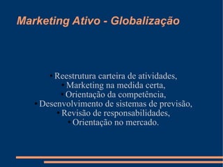 Marketing Ativo - Globalização Reestrutura carteira de atividades, Marketing na medida certa, Orientação da competência, Desenvolvimento de sistemas de previsão, Revisão de responsabilidades, Orientação no mercado. 
