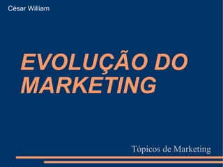 EVOLUÇÃO DO MARKETING Tópicos de Marketing César William 