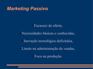 Marketing Passivo <ul><li>Escassez de oferta, </li></ul><ul><li>Necessidades básicas e conhecidas, </li></ul><ul><li>Inova...
