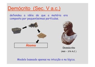 Demócrito (Sec. V a.c.)
defendeu a idéia de que a matéria era
composta por pequeníssimas partículas.
Átomo
Demócrito
(460 – 370 A.C.)
Modelo baseado apenas na intuição e na lógica.
 