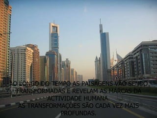 AO LONGO DO TEMPO AS PAISAGENS VÃO SENDO TRANSFORMADAS E REVELAM AS MARCAS DA ACTIVIDADE HUMANA. AS TRANSFORMAÇÕES SÃO CADA VEZ MAIS PROFUNDAS. 