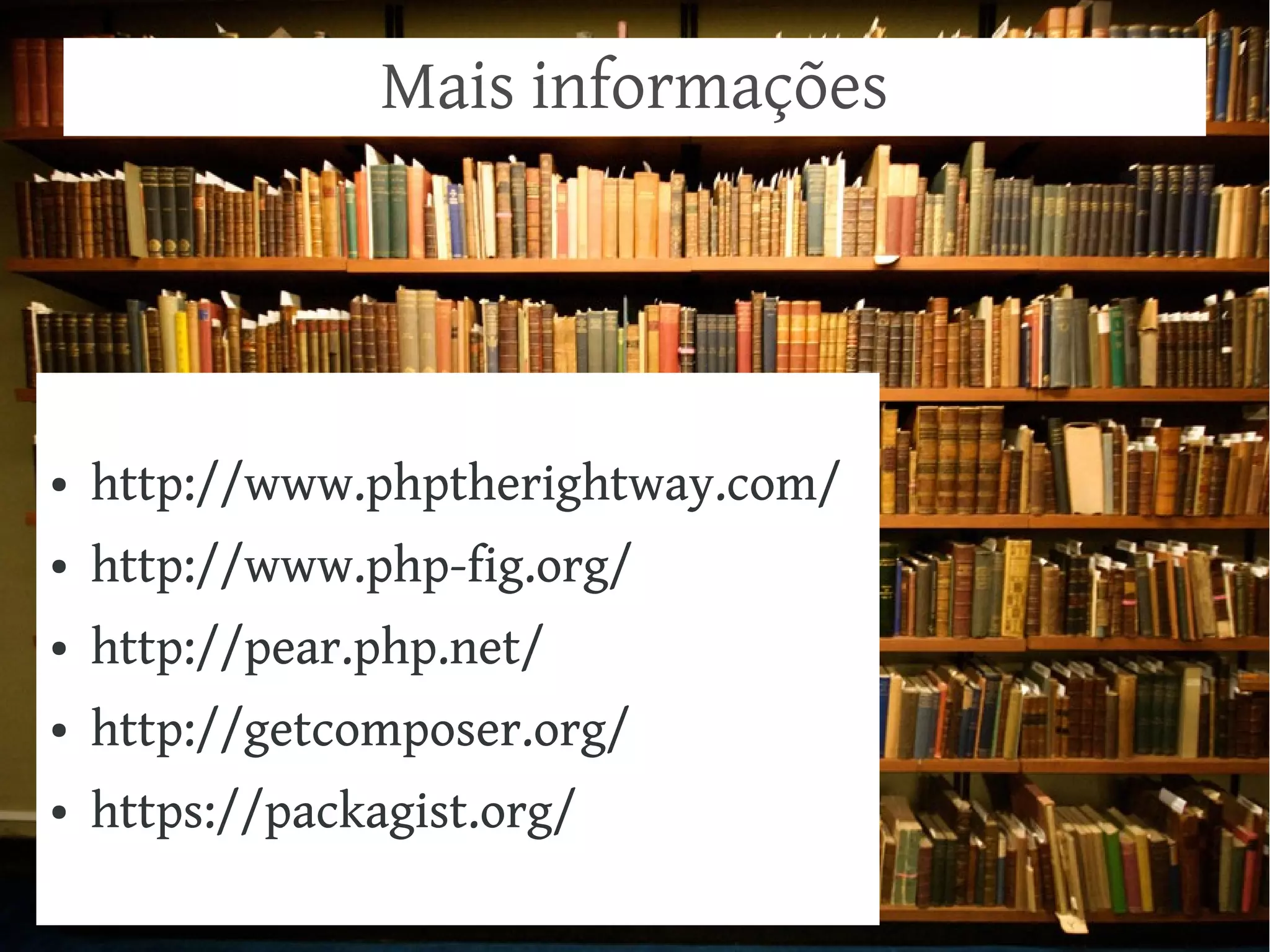 Mais informações

●

http://www.phptherightway.com/

●

http://www.php-fig.org/

●

http://pear.php.net/

●

http://getcomposer.org/

●

https://packagist.org/

 