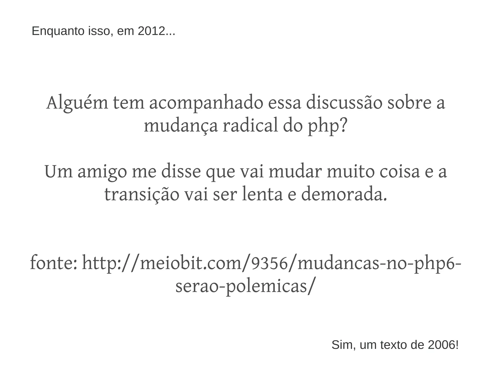 Enquanto isso, em 2012...

Alguém tem acompanhado essa discussão sobre a
mudança radical do php?
Um amigo me disse que vai mudar muito coisa e a
transição vai ser lenta e demorada.
fonte: http://meiobit.com/9356/mudancas-no-php6serao-polemicas/
Sim, um texto de 2006!

 