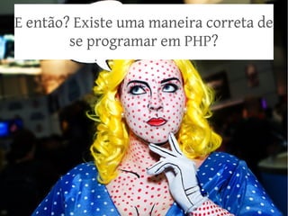 E então? Existe uma maneira correta de
se programar em PHP?

 