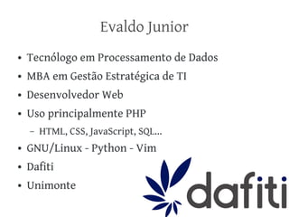 Evaldo Junior
●

Tecnólogo em Processamento de Dados

●

MBA em Gestão Estratégica de TI

●

Desenvolvedor Web

●

Uso principalmente PHP
–

HTML, CSS, JavaScript, SQL...

●

GNU/Linux - Python - Vim

●

Dafiti

●

Unimonte

 