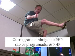 Outro grande inimigo do PHP
 são os programadores PHP
 