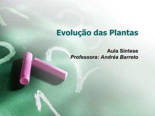 Evolução das Plantas
Aula Síntese
Professora: Andréa Barreto
 
