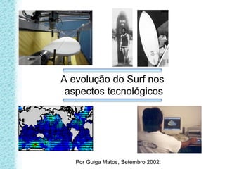 A evolução do Surf nos
aspectos tecnológicos
Por Guiga Matos, Setembro 2002.
 