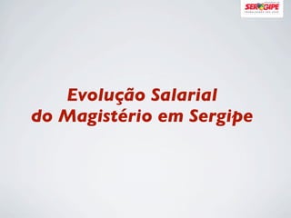 Evolução Salarial
do Magistério em Sergipe
 