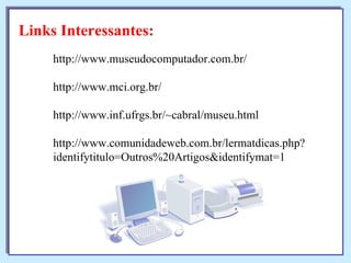 Links Interessantes: http://www.museudocomputador.com.br/ http://www.mci.org.br/ http://www.inf.ufrgs.br/~cabral/museu.html http://www.comunidadeweb.com.br/lermatdicas.php? identifytitulo=Outros%20Artigos&identifymat=1 