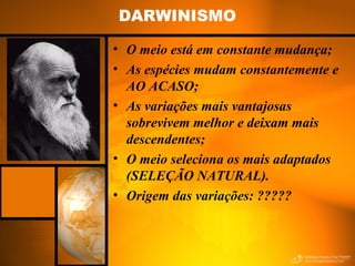 DARWINISMO
• O meio está em constante mudança;
• As espécies mudam constantemente e
AO ACASO;
• As variações mais vantajosas
sobrevivem melhor e deixam mais
descendentes;
• O meio seleciona os mais adaptados
(SELEÇÃO NATURAL).
• Origem das variações: ?????
 