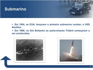 88
Submarino
 Em 1954, os EUA, lançaram o primeiro submarino nuclear, o USS
Nautilus.
 Em 1990, na Grã Bretanha os porta-missies Trident começaram a
ser construídos.
c
 