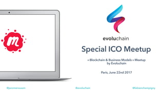 @evoluchain@jeromeroussin @fabienchampigny
Special ICO Meetup
« Blockchain & Business Models » Meetup
by Evoluchain
Paris, June 22nd 2017
 