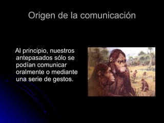Origen de la comunicación Al principio, nuestros antepasados sólo se podían comunicar oralmente o mediante una serie de gestos. 