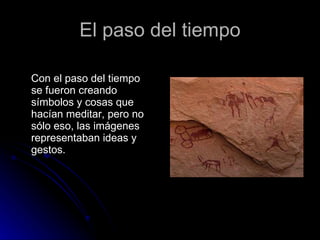 El paso del tiempo Con el paso del tiempo se fueron creando símbolos y cosas que hacían meditar, pero no sólo eso, las imágenes representaban ideas y gestos.  