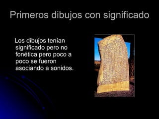 Primeros dibujos con significado Los dibujos tenían significado pero no fonética pero poco a poco se fueron asociando a sonidos. 