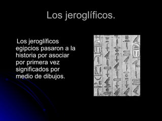 Los jeroglíficos. Los jeroglíficos egipcios pasaron a la historia por asociar por primera vez significados por medio de dibujos. 