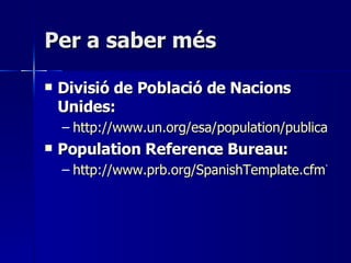 Per a saber més Divisió de Població de Nacions Unides: http://www.un.org/esa/population/publications/WPP2004/wpp2004.htm Population Reference Bureau: http://www.prb.org/SpanishTemplate.cfm?Section=Datos 