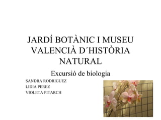 JARDÍ BOTÀNIC I MUSEU
 VALENCIÀ D´HISTÒRIA
       NATURAL
         Excursió de biologia
SANDRA RODRIGUEZ
LIDIA PEREZ
VIOLETA PITARCH