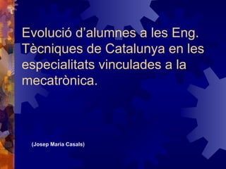 Evolució d’alumnes a les Eng.
Tècniques de Catalunya en les
especialitats vinculades a la
mecatrònica.



 (Josep Maria Casals)