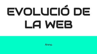 EVOLUCIÓ DE
LA WEB
Anna
 
