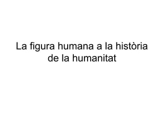 La figura humana a la història
de la humanitat
 